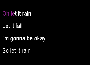 0h let it rain
Let it fall

I'm gonna be okay

So let it rain