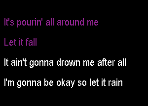 Ifs pourin' all around me

Let it fall

It ain't gonna drown me after all

I'm gonna be okay so let it rain