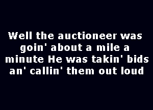 Well the auctioneer was
goin' about a mile a
minute He was takin' bids
an' callin' them out loud