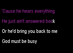 'Cause he hears everything

He just ain't answered back

Or he'd bring you back to me
God must be busy