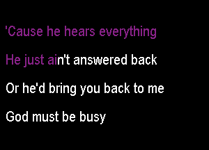'Cause he hears everything

He just ain't answered back

Or he'd bring you back to me
God must be busy