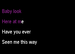 Babylook
Here at me

Have you ever

Seen me this way