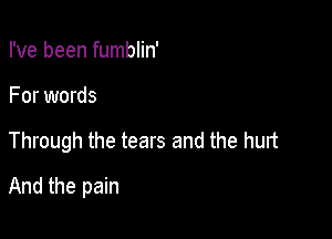 I've been fumblin'
For words

Through the tears and the hurt

And the pain