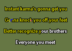 Instant karma's gonna get you
Go una knoclz you off your feet
Better recognize your brothers

Everyone you meet