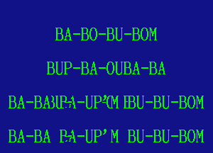 BA-BO-BU-BOM
BUP-BA-OUBA-BA
BA-BASlE-A-UPGVI EBU-BU-BOM
BA-BA B-A-UPVM BU-BU-BOM