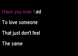 Have you ever had

To love someone
That just don't feel

The same