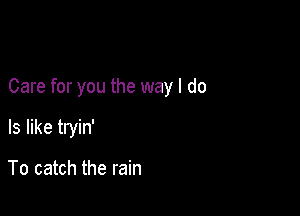 Care for you the way I do

Is like tryin'

To catch the rain