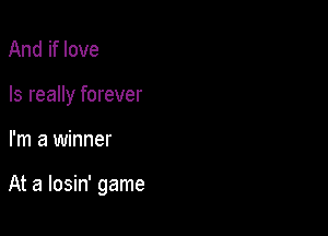 And if love
Is really forever

I'm a winner

At a losin' game