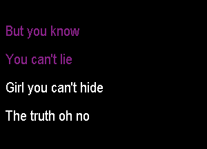 But you know

You can't lie

Girl you can't hide

The truth oh no