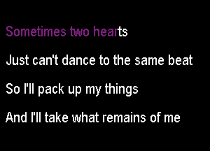 Sometimes two hearts

Just can't dance to the same beat

80 I'll pack up my things

And I'll take what remains of me