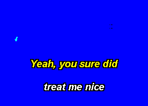 Yeah, you sure did

treat me nice