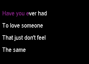 Have you ever had

To love someone
That just don't feel

The same