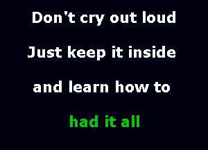 Don't cry out loud

Just keep it inside

and learn how to