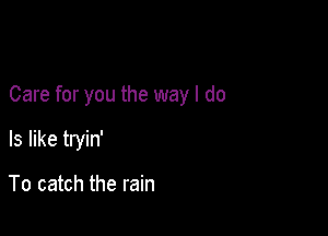 Care for you the way I do

Is like tryin'

To catch the rain