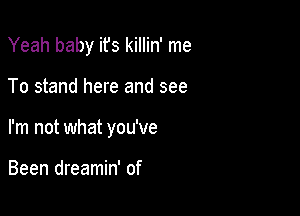 Yeah baby ifs killin' me

To stand here and see

I'm not what you've

Been dreamin' of