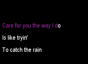 Care for you the way I do

Is like tryin'

To catch the rain