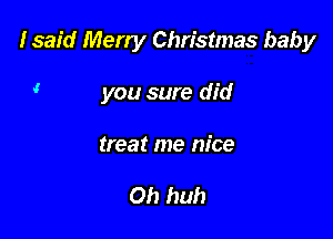 Isaid Merry Christmas baby

' you sure did

treat me nice

Oh huh