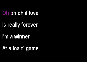 Oh oh oh if love
Is really forever

I'm a winner

At a losin' game