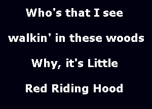 Who's that I see
walkin' in these woods

Why, it's Little

Red Riding Hood