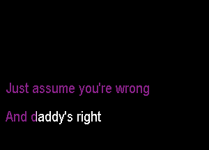 Just assume you're wrong

And daddy's right