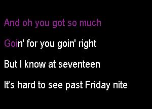 And oh you got so much
Goin' for you goin' right

But I know at seventeen

lfs hard to see past Friday nite