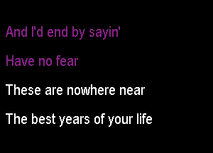 And I'd end by sayin'
Have no fear

These are nowhere near

The best years of your life