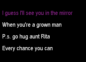 I guess I'll see you in the mirror
When you're a grown man

P.s. go hug aunt Rita

Every chance you can