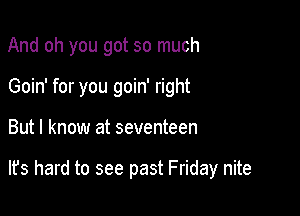 And oh you got so much
Goin' for you goin' right

But I know at seventeen

lfs hard to see past Friday nite