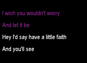 I wish you wouldn't worry

And let it be
Hey I'd say have a little faith

And you'll see