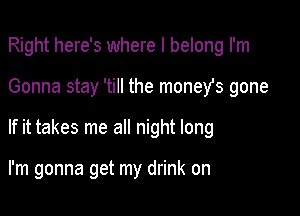 Right here's where I belong I'm
Gonna stay 'till the moneYs gone

If it takes me all night long

I'm gonna get my drink on