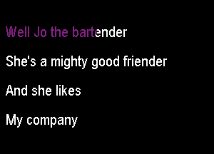 Well Jo the bartender

She's a mighty good friender

And she likes
My company