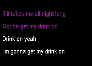 If it takes me all night long

Gonna get my drink on

Drink on yeah

I'm gonna get my drink on