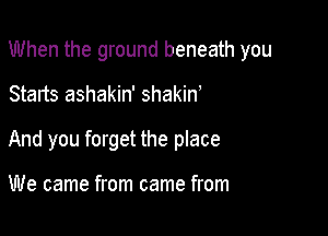 When the ground beneath you

Starts ashakin' shakiw
And you forget the place

We came from came from