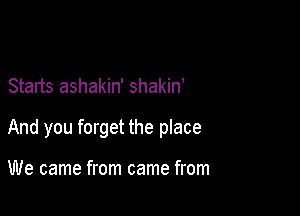 Starts ashakin' shakiw

And you forget the place

We came from came from