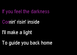 If you feel the darkness
Comin' risin' inside

I'll make a light

To guide you back home