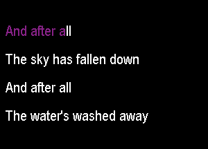 And after all
The sky has fallen down

And after all

The waters washed away