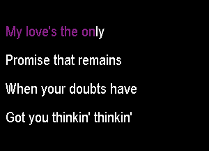 My Iove's the only

Promise that remains
When your doubts have

Got you thinkin' thinkin'