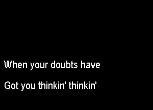 When your doubts have

Got you thinkin' thinkin'