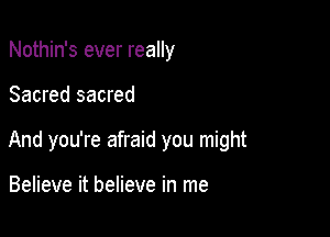 Nothin's ever really

Sacred sacred

And you're afraid you might

Believe it believe in me