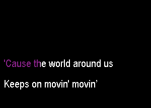 'Cause the world around us

Keeps on movin' movin