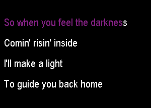 So when you feel the darkness

Comin' risin' inside
I'll make a light

To guide you back home