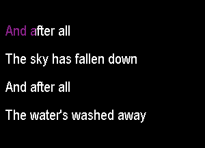 And after all
The sky has fallen down

And after all

The waters washed away