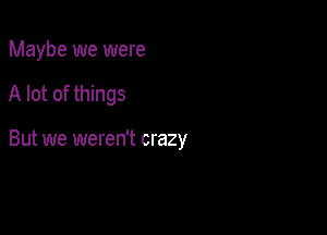 Maybe we were

A lot of things

But we weren't crazy