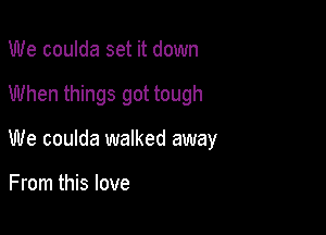 We coulda set it down

When things got tough

We coulda walked away

From this love