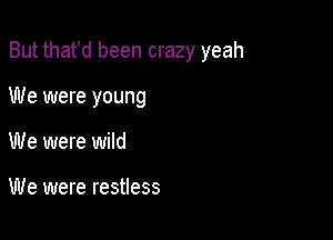 But thafd been crazy yeah

We were young
We were wild

We were restless