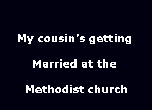 My cousin's getting

Married at the

Methodist church