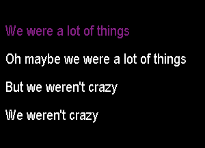 We were a lot of things

0h maybe we were a lot of things

But we weren't crazy

We weren't crazy