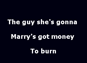 The guy she's gonna

Marry's got money

To burn