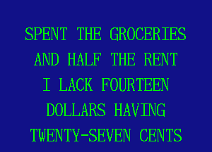 SPENT THE GROCERIES
AND HALF THE RENT
I LACK FOURTEEN
DOLLARS HAVING
TWENTY-SEVEN CENTS