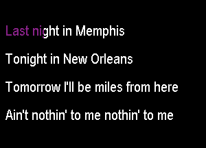 Last night in Memphis

Tonight in New Orleans
Tomorrow I'll be miles from here

Ain't nothin' to me nothin' to me